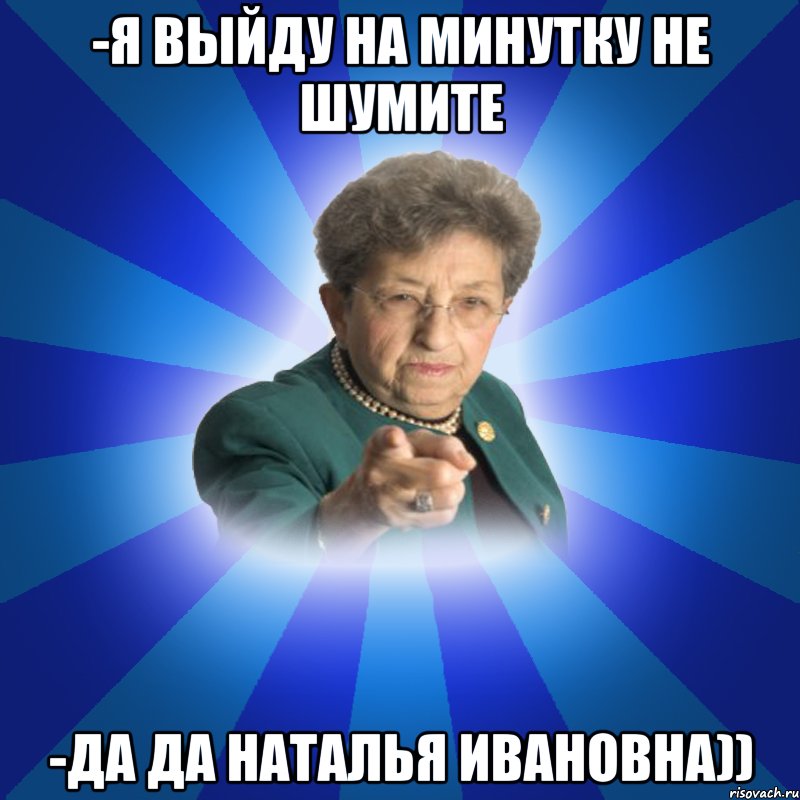 -я выйду на минутку не шумите -да да Наталья Ивановна)), Мем Наталья Ивановна