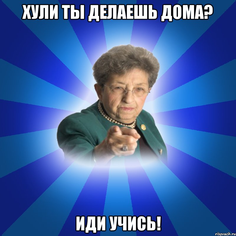 ХУЛИ ТЫ ДЕЛАЕШЬ ДОМА? ИДИ УЧИСЬ!