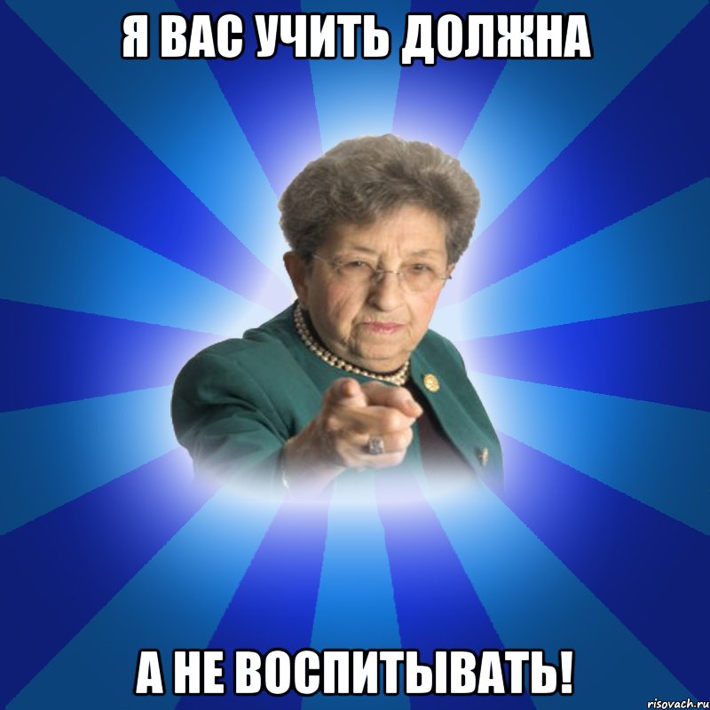 Я вас учить должна А не воспитывать!