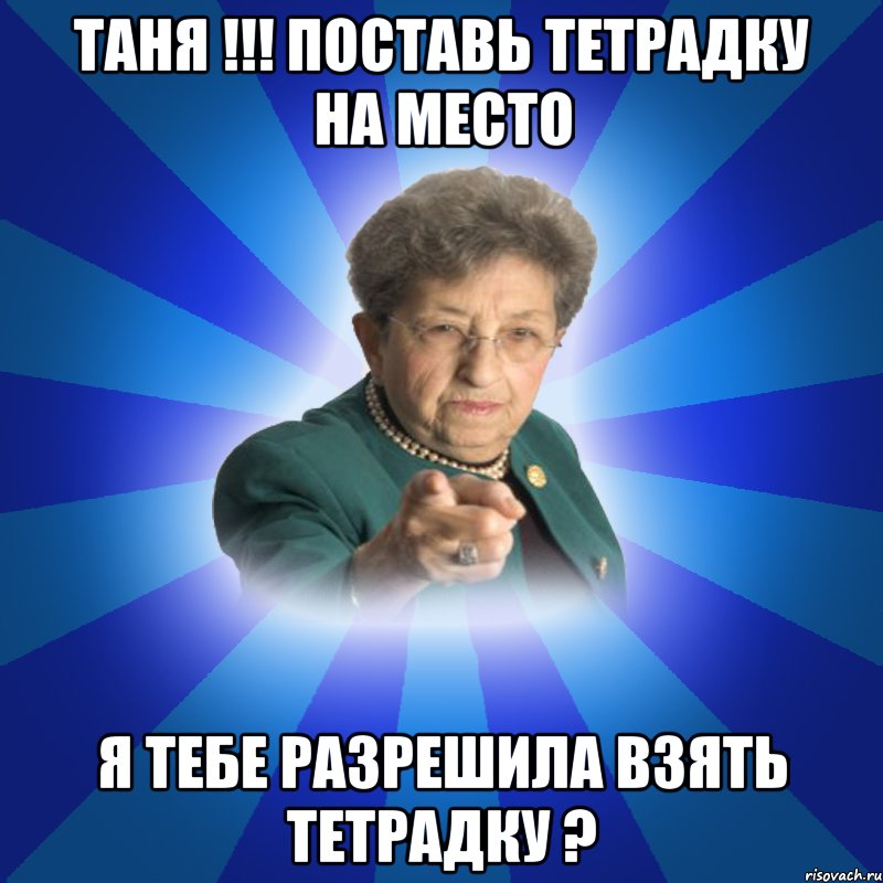 Таня !!! Поставь тетрадку на место Я тебе разрешила взять тетрадку ?, Мем Наталья Ивановна