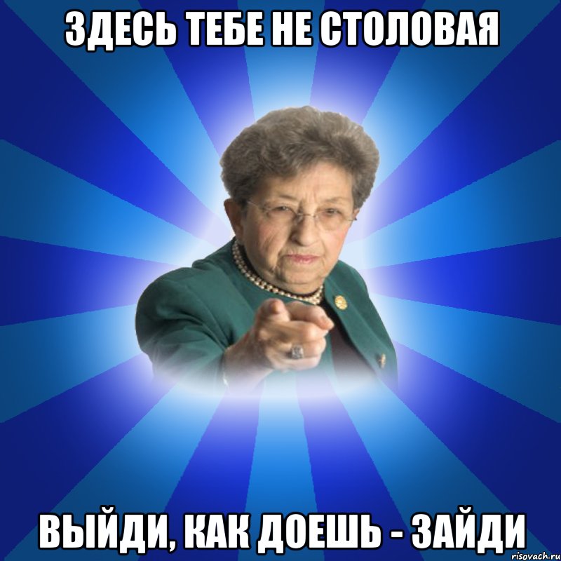 здесь тебе не столовая выйди, как доешь - зайди