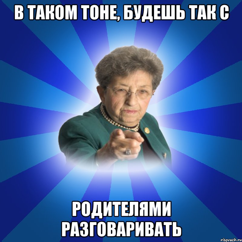 В таком тоне, будешь так с Родителями разговаривать, Мем Наталья Ивановна