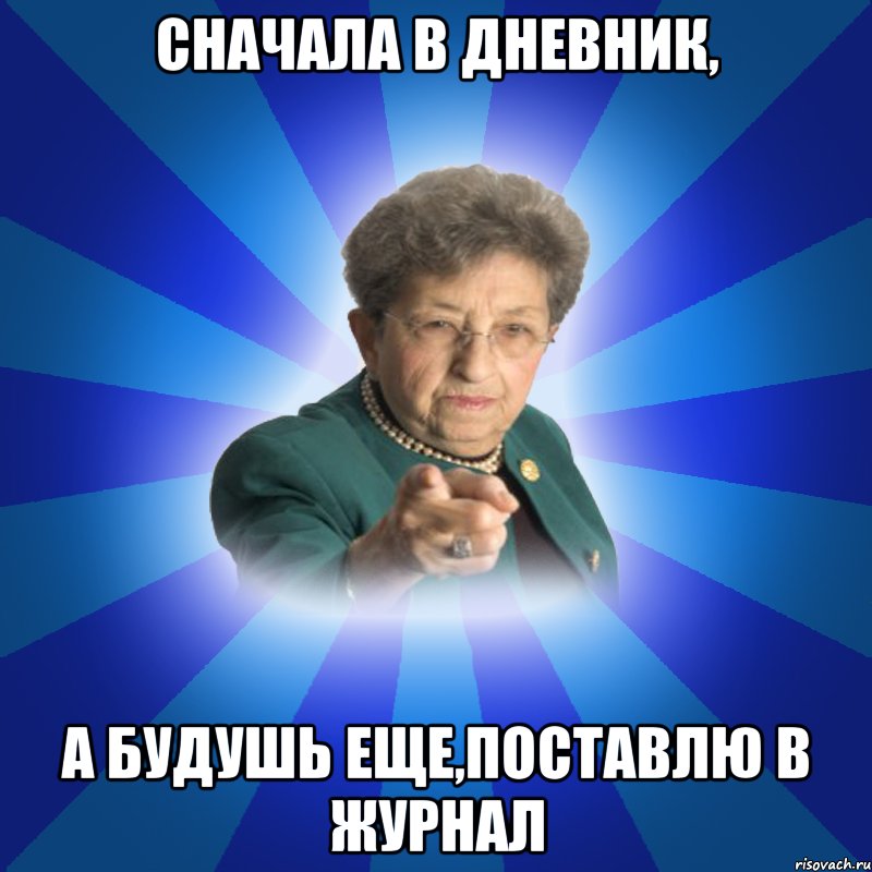 Сначала в дневник, А будушь еще,поставлю в журнал, Мем Наталья Ивановна