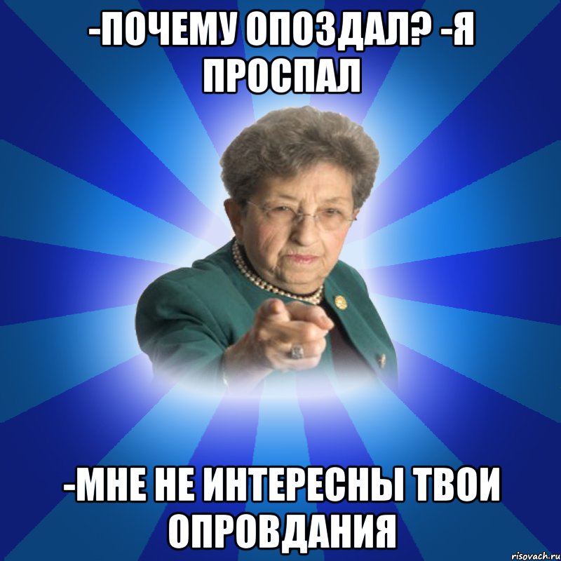 -почему опоздал? -Я проспал -мне не интересны твои опровдания, Мем Наталья Ивановна