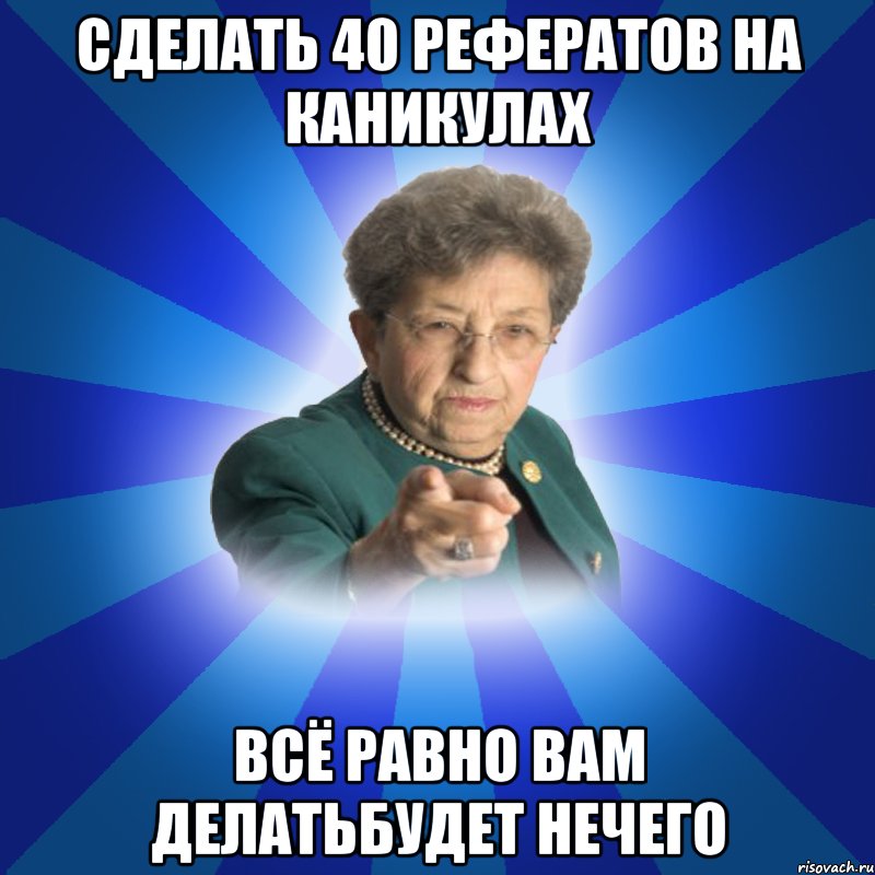 сделать 40 рефератов на каникулах всё равно вам делатьбудет нечего, Мем Наталья Ивановна