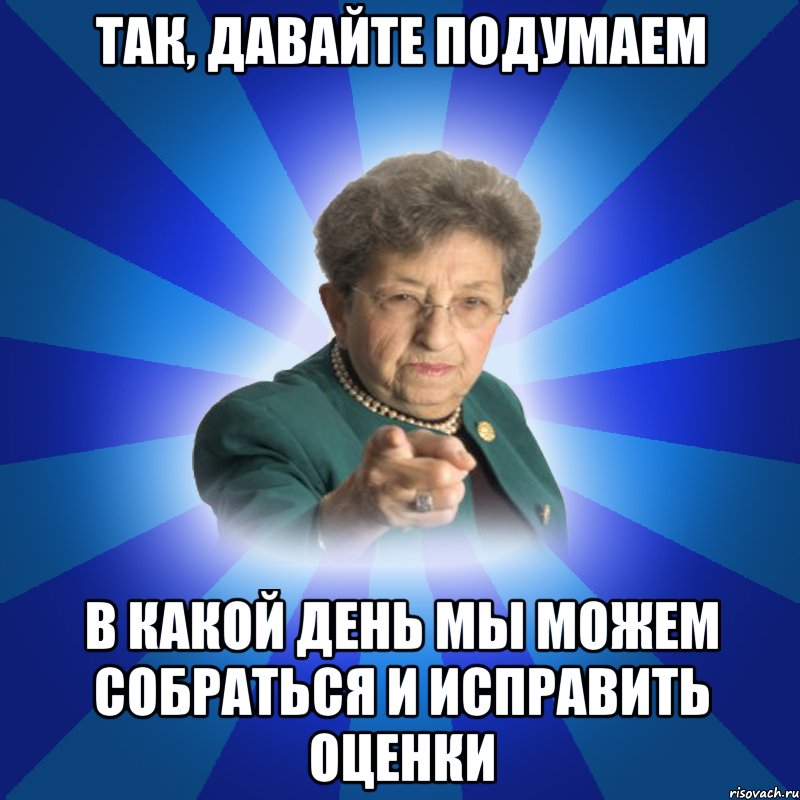 Так, давайте подумаем В какой день мы можем собраться и исправить оценки, Мем Наталья Ивановна