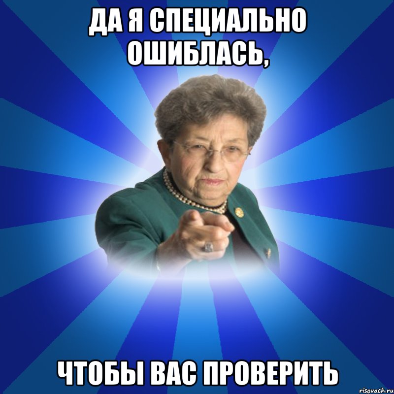 Да я специально ошиблась, чтобы вас проверить, Мем Наталья Ивановна