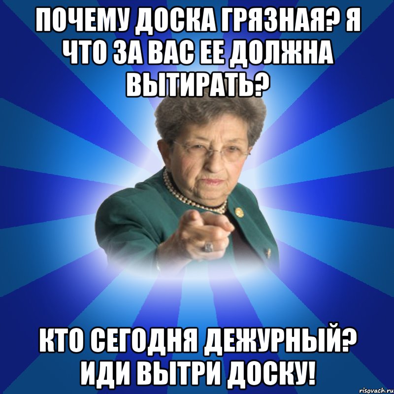 Почему доска грязная? Я что за вас ее должна вытирать? Кто сегодня дежурный? Иди вытри доску!, Мем Наталья Ивановна