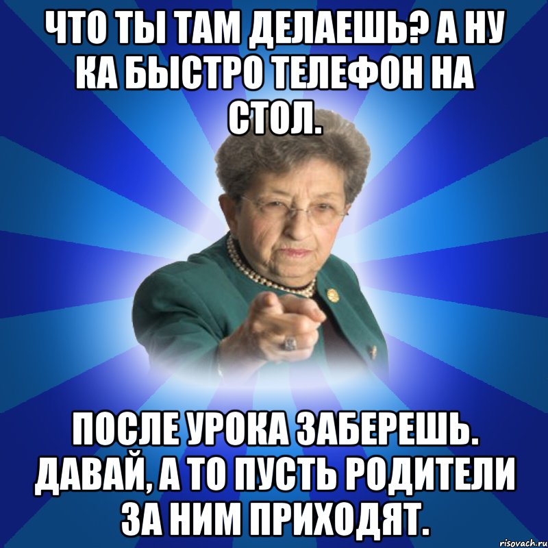 Что ты там делаешь? А ну ка быстро телефон на стол. После урока заберешь. Давай, а то пусть родители за ним приходят., Мем Наталья Ивановна