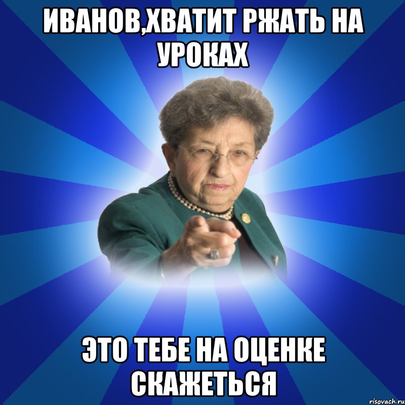 Иванов,хватит ржать на уроках это тебе на оценке скажеться, Мем Наталья Ивановна