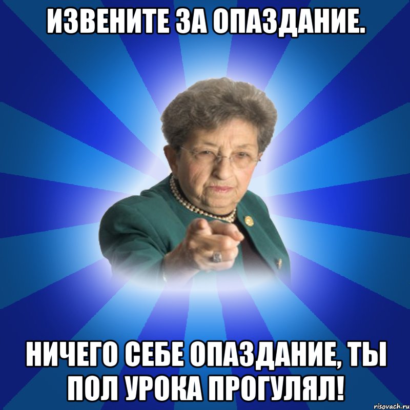 Извените за опаздание. Ничего себе опаздание, ты пол урока прогулял!