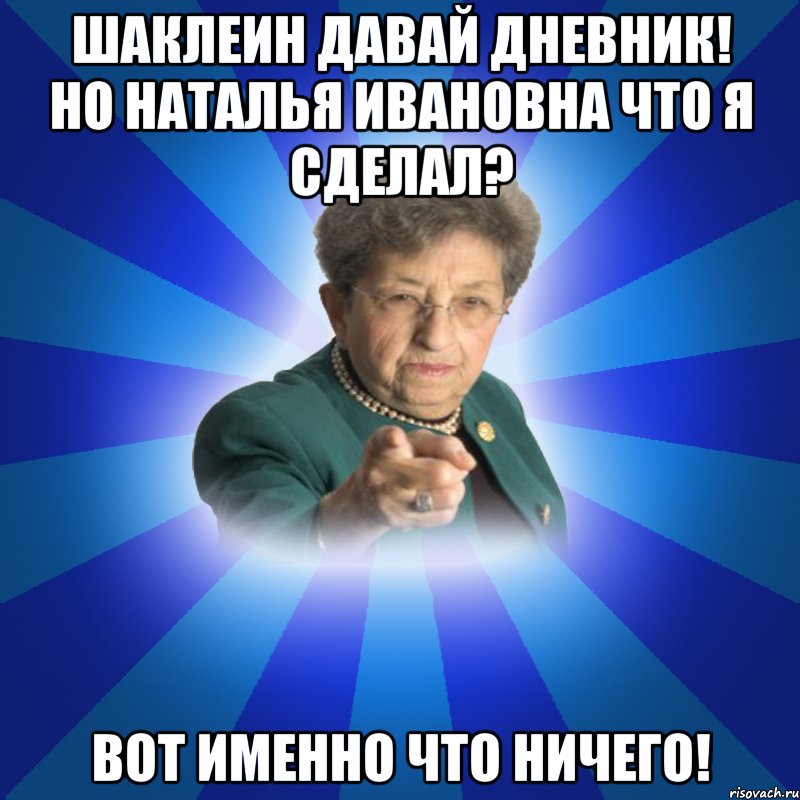 ШАКЛЕИН ДАВАЙ ДНЕВНИК! НО НАТАЛЬЯ ИВАНОВНА ЧТО Я СДЕЛАЛ? ВОТ ИМЕННО ЧТО НИЧЕГО!, Мем Наталья Ивановна