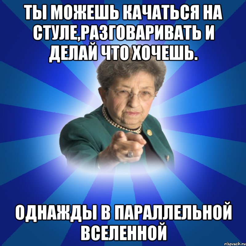 ты можешь качаться на стуле,разговаривать и делай что хочешь. ОДНАЖДЫ В ПАРАЛЛЕЛЬНОЙ ВСЕЛЕННОЙ, Мем Наталья Ивановна