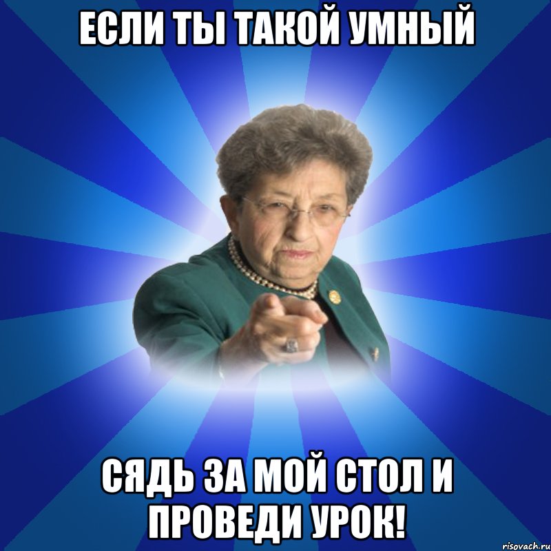 Если ты такой умный сядь за мой стол и проведи урок!