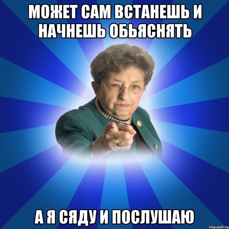 может сам встанешь и начнешь обьяснять а я сяду и послушаю, Мем Наталья Ивановна