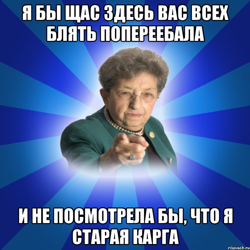 я бы щас здесь вас всех блять попереебала и не посмотрела бы, что я старая карга, Мем Наталья Ивановна