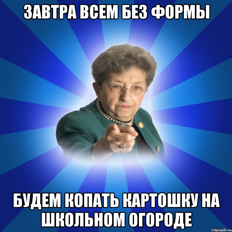 завтра всем без формы будем копать картошку на школьном огороде