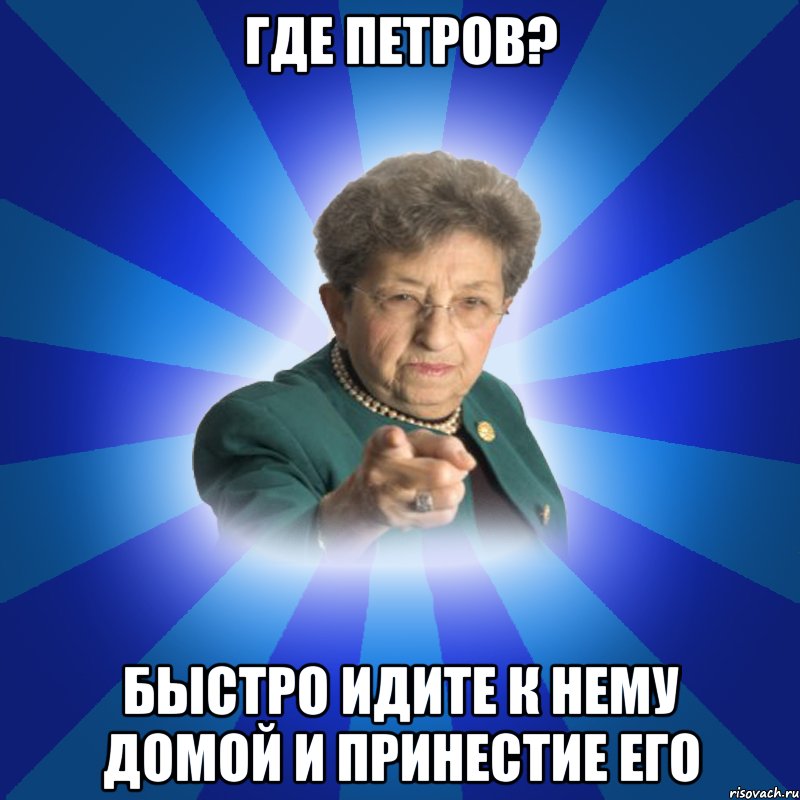 где Петров? быстро идите к нему домой и принестие его, Мем Наталья Ивановна