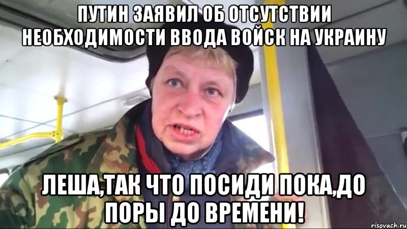 Путин заявил об отсутствии необходимости ввода войск на Украину Леша,так что посиди пока,до поры до времени!