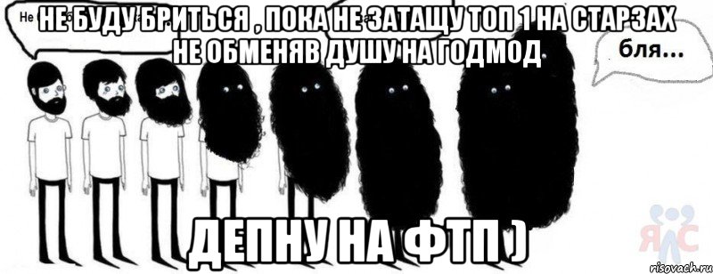 Не буду бриться , пока не затащу топ 1 на старзах не обменяв душу на годмод Депну на ФТП )