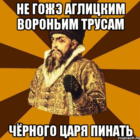 не гожэ аглицким вороньим трусам чёрного царя пинать, Мем Не царское это дело