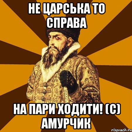 не царська то справа на пари ходити! (С) Амурчик, Мем Не царское это дело