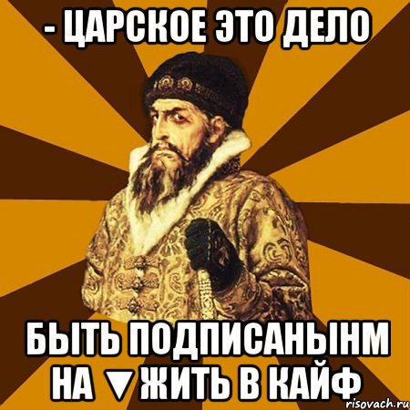 - Царское это дело Быть подписанынм на ▼Жить в кайф, Мем Не царское это дело