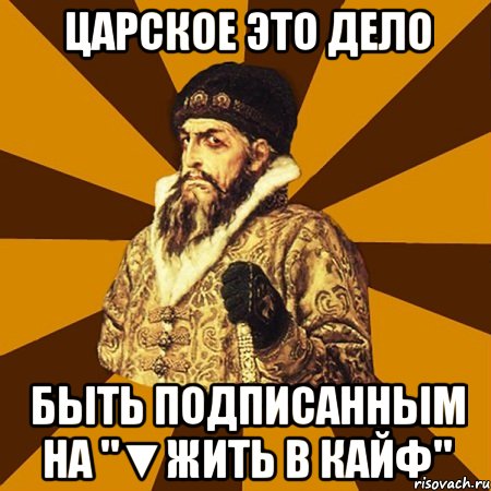 Царское это дело Быть подписанным на "▼Жить в кайф", Мем Не царское это дело