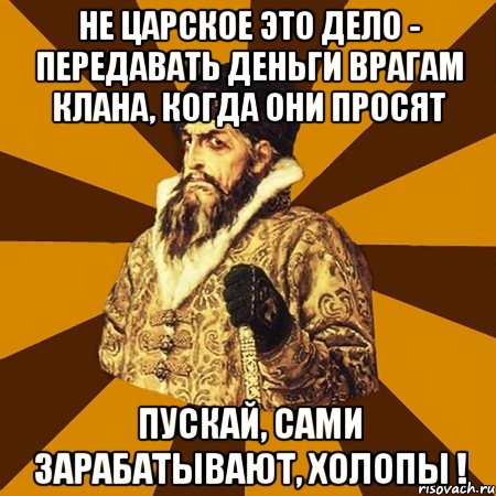 НЕ ЦАРСКОЕ ЭТО ДЕЛО - ПЕРЕДАВАТЬ ДЕНЬГИ ВРАГАМ КЛАНА, КОГДА ОНИ ПРОСЯТ ПУСКАЙ, САМИ ЗАРАБАТЫВАЮТ, ХОЛОПЫ !, Мем Не царское это дело