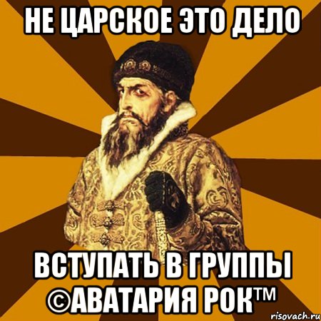 Не царское это дело вступать в группы ©АВАТАРИЯ РОК™, Мем Не царское это дело