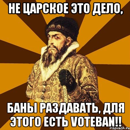 Не царское это дело, Баны раздавать, для этого есть VOTEBAN!!, Мем Не царское это дело