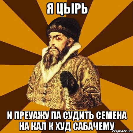 Я цырь И преуажу па судить семена на кал к худ сабачему, Мем Не царское это дело