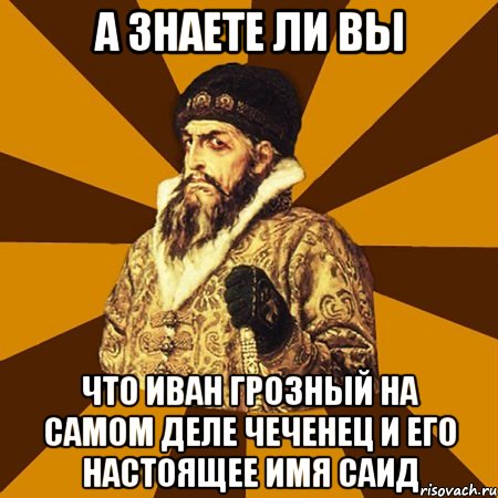 а знаете ли вы что Иван Грозный на самом деле чеченец и его настоящее имя Саид, Мем Не царское это дело