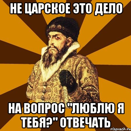 Не царское это дело на вопрос "люблю я тебя?" отвечать, Мем Не царское это дело