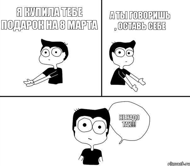 Я купила тебе подарок на 8 марта А ты говоришь , оставь себе НЕ НАДО ТАК!!!, Комикс Не надо так (парень)