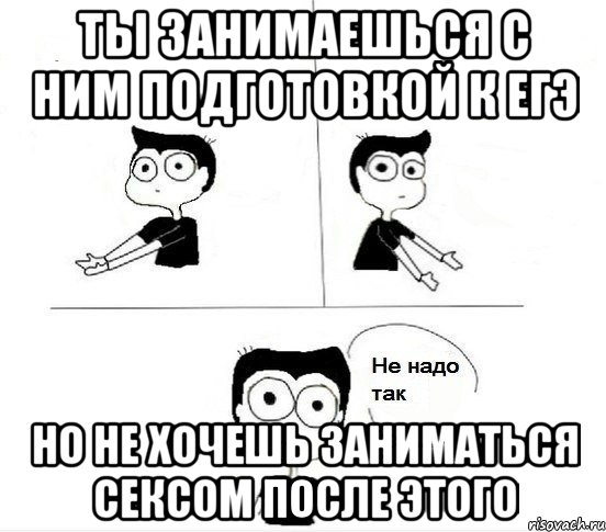 ты занимаешься с ним подготовкой к ЕГЭ но не хочешь заниматься сексом после этого, Комикс Не надо так парень (2 зоны)