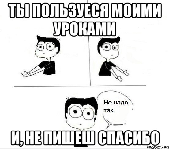 Ты пользуеся моими уроками и, не пишеш спасибо, Комикс Не надо так парень (2 зоны)