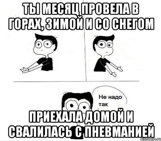 Ты месяц провела в горах, зимой и со снегом Приехала домой и свалилась с пневманией, Комикс Не надо так парень (2 зоны)