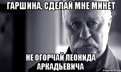 Гаршина, сделай мне минет Не огорчай Леонида Аркадьевича, Мем Не огорчай Леонида Аркадьевича