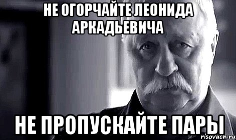 не огорчайте Леонида Аркадьевича не пропускайте пары, Мем Не огорчай Леонида Аркадьевича