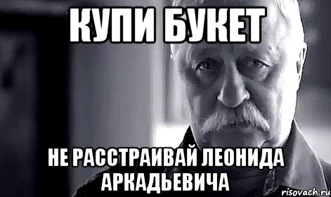 КУПИ БУКЕТ Не расстраивай Леонида Аркадьевича, Мем Не огорчай Леонида Аркадьевича