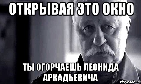 Открывая это окно Ты огорчаешь Леонида Аркадьевича, Мем Не огорчай Леонида Аркадьевича