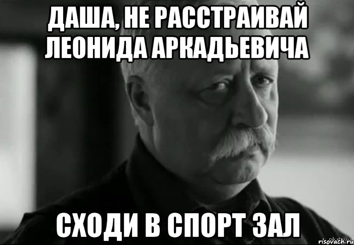 Даша, не расстраивай Леонида Аркадьевича Сходи в спорт зал, Мем Не расстраивай Леонида Аркадьевича