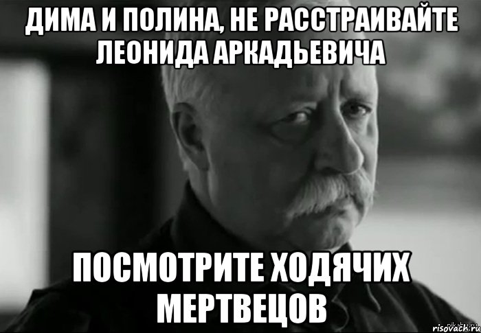 Дима и полина, не расстраивайте Леонида Аркадьевича Посмотрите Ходячих мертвецов, Мем Не расстраивай Леонида Аркадьевича