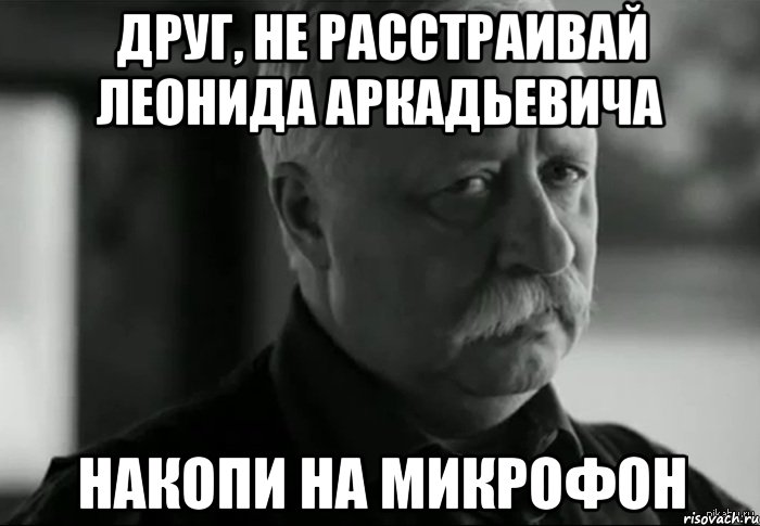 Друг, не расстраивай Леонида аркадьевича Накопи на микрофон, Мем Не расстраивай Леонида Аркадьевича