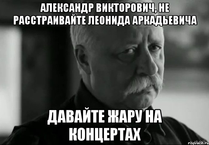 Александр викторович, не расстраивайте леонида аркадьевича Давайте жару на концертах, Мем Не расстраивай Леонида Аркадьевича