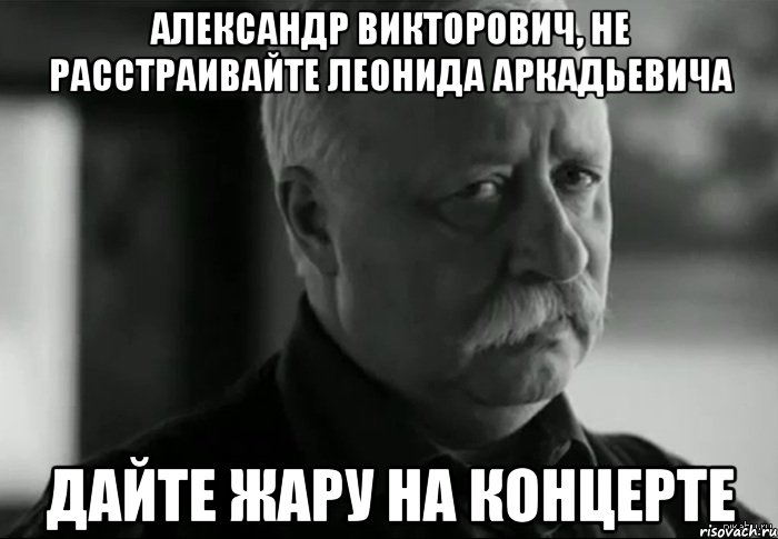 Александр Викторович, не расстраивайте Леонида аркадьевича Дайте жару на концерте, Мем Не расстраивай Леонида Аркадьевича