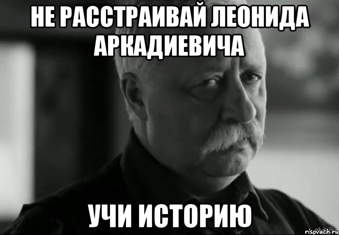 Не расстраивай Леонида Аркадиевича учи историю, Мем Не расстраивай Леонида Аркадьевича