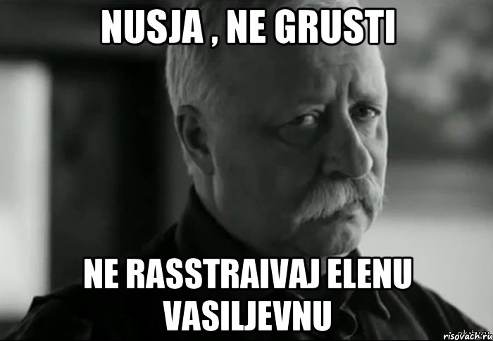 NUSJA , ne grusti Ne rasstraivaj Elenu Vasiljevnu, Мем Не расстраивай Леонида Аркадьевича