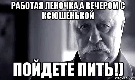 Работая Леночка,а вечером с Ксюшенькой Пойдете пить!), Мем Не огорчай Леонида Аркадьевича